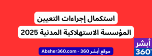 استكمال إجراءات التعيين المؤسسة الاستهلاكية المدنية 2025